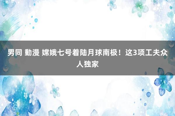 男同 動漫 嫦娥七号着陆月球南极！这3项工夫众人独家