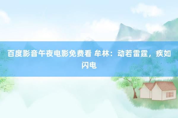 百度影音午夜电影免费看 牟林：动若雷霆，疾如闪电