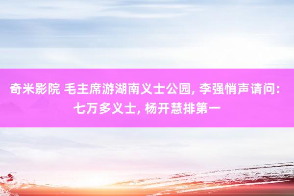 奇米影院 毛主席游湖南义士公园, 李强悄声请问: 七万多义士, 杨开慧排第一