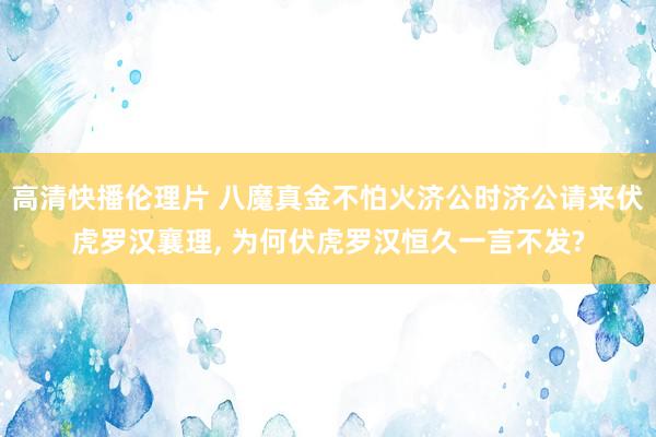 高清快播伦理片 八魔真金不怕火济公时济公请来伏虎罗汉襄理, 为何伏虎罗汉恒久一言不发?