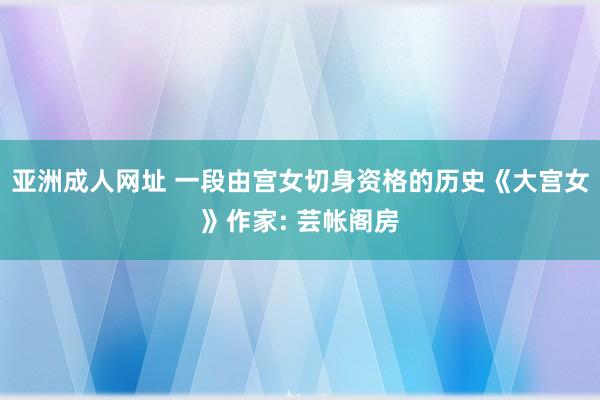 亚洲成人网址 一段由宫女切身资格的历史《大宫女》作家: 芸帐阁房