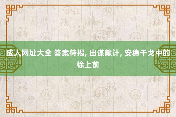 成人网址大全 答案待揭, 出谋献计, 安稳干戈中的徐上前