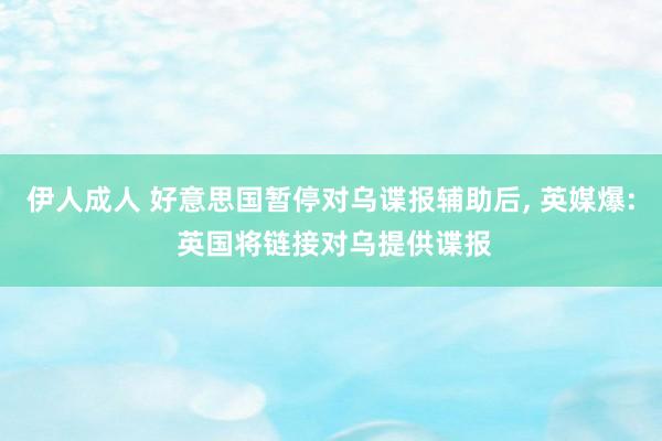 伊人成人 好意思国暂停对乌谍报辅助后, 英媒爆: 英国将链接对乌提供谍报
