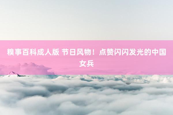 糗事百科成人版 节日风物！点赞闪闪发光的中国女兵