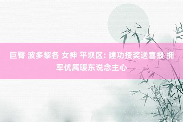 巨臀 波多黎各 女神 平坝区: 建功授奖送喜报 拥军优属暖东说念主心