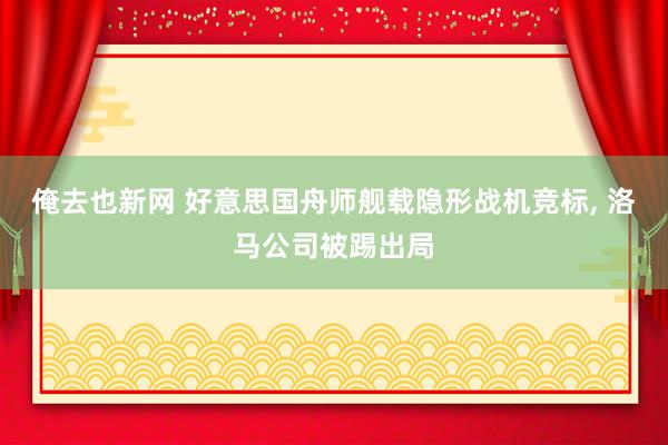 俺去也新网 好意思国舟师舰载隐形战机竞标, 洛马公司被踢出局
