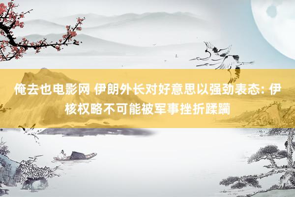 俺去也电影网 伊朗外长对好意思以强劲表态: 伊核权略不可能被军事挫折蹂躏
