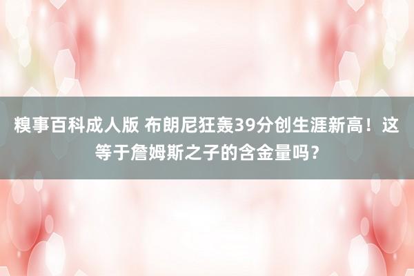 糗事百科成人版 布朗尼狂轰39分创生涯新高！这等于詹姆斯之子的含金量吗？