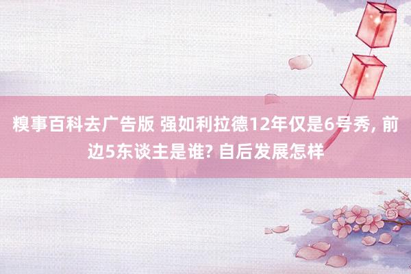 糗事百科去广告版 强如利拉德12年仅是6号秀, 前边5东谈主是谁? 自后发展怎样