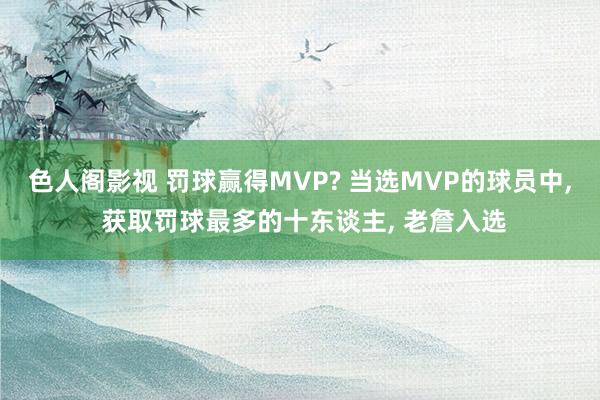 色人阁影视 罚球赢得MVP? 当选MVP的球员中, 获取罚球最多的十东谈主, 老詹入选