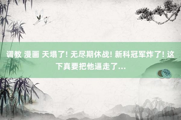 调教 漫画 天塌了! 无尽期休战! 新科冠军炸了! 这下真要把他逼走了...