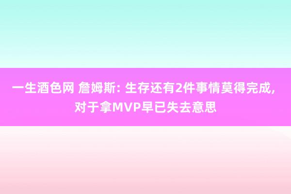 一生酒色网 詹姆斯: 生存还有2件事情莫得完成, 对于拿MVP早已失去意思