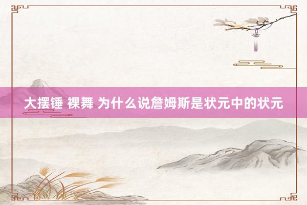 大摆锤 裸舞 为什么说詹姆斯是状元中的状元