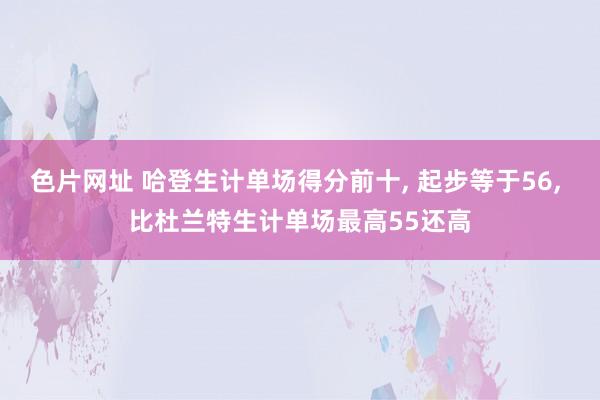 色片网址 哈登生计单场得分前十, 起步等于56, 比杜兰特生计单场最高55还高