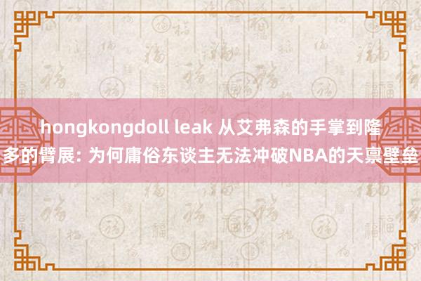 hongkongdoll leak 从艾弗森的手掌到隆多的臂展: 为何庸俗东谈主无法冲破NBA的天禀壁垒