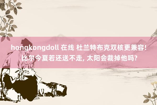 hongkongdoll 在线 杜兰特布克双核更兼容! 比尔今夏若还送不走, 太阳会裁掉他吗?