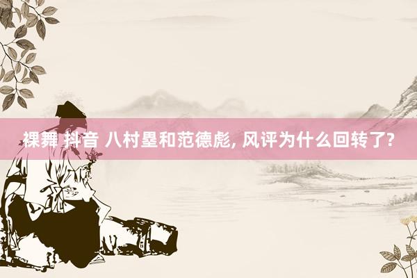 裸舞 抖音 八村塁和范德彪, 风评为什么回转了?