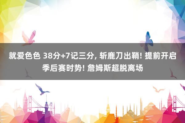 就爱色色 38分+7记三分, 斩鹿刀出鞘! 提前开启季后赛时势! 詹姆斯超脱离场