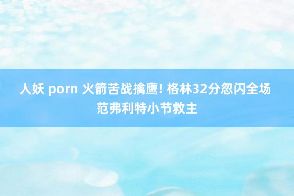 人妖 porn 火箭苦战擒鹰! 格林32分忽闪全场 范弗利特小节救主