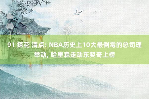 91 探花 清点: NBA历史上10大最倒霉的总司理举动, 哈里森走动东契奇上榜