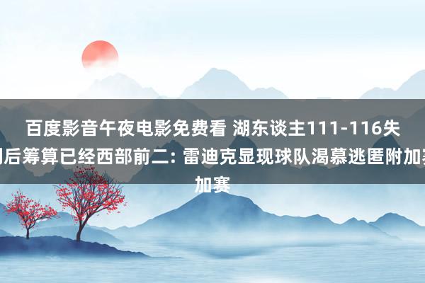 百度影音午夜电影免费看 湖东谈主111-116失利后筹算已经西部前二: 雷迪克显现球队渴慕逃匿附加赛