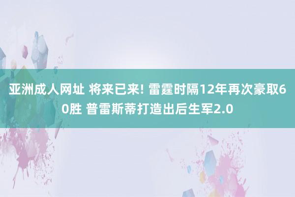 亚洲成人网址 将来已来! 雷霆时隔12年再次豪取60胜 普雷斯蒂打造出后生军2.0