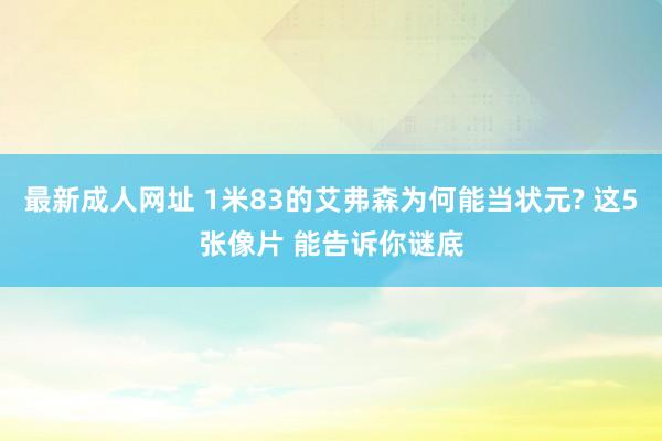 最新成人网址 1米83的艾弗森为何能当状元? 这5张像片 能告诉你谜底