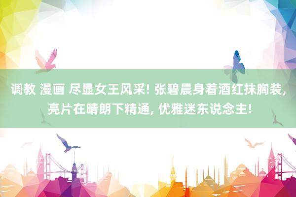 调教 漫画 尽显女王风采! 张碧晨身着酒红抹胸装, 亮片在晴朗下精通, 优雅迷东说念主!