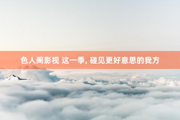 色人阁影视 这一季, 碰见更好意思的我方