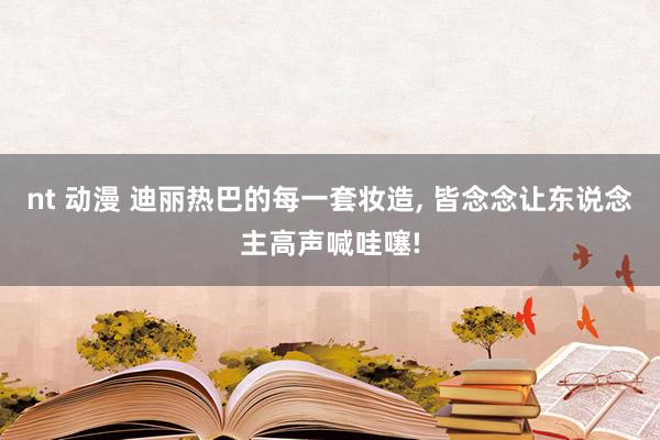 nt 动漫 迪丽热巴的每一套妆造, 皆念念让东说念主高声喊哇噻!