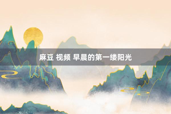 麻豆 视频 早晨的第一缕阳光