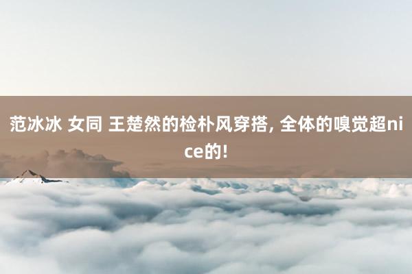 范冰冰 女同 王楚然的检朴风穿搭, 全体的嗅觉超nice的!
