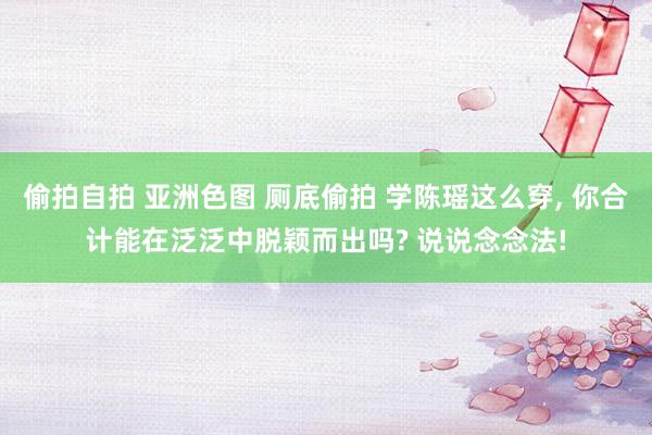 偷拍自拍 亚洲色图 厕底偷拍 学陈瑶这么穿, 你合计能在泛泛中脱颖而出吗? 说说念念法!