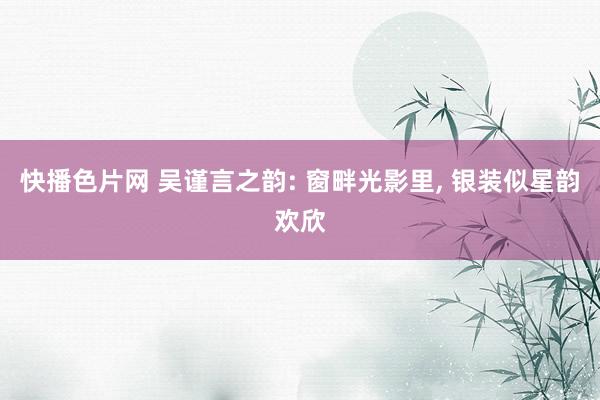 快播色片网 吴谨言之韵: 窗畔光影里, 银装似星韵欢欣