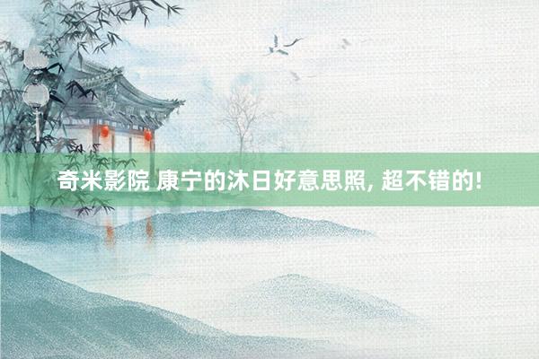 奇米影院 康宁的沐日好意思照, 超不错的!