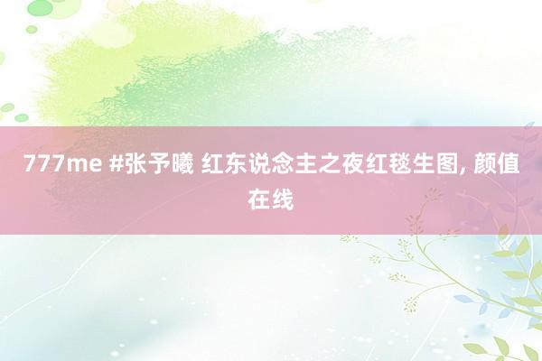777me #张予曦 红东说念主之夜红毯生图, 颜值在线