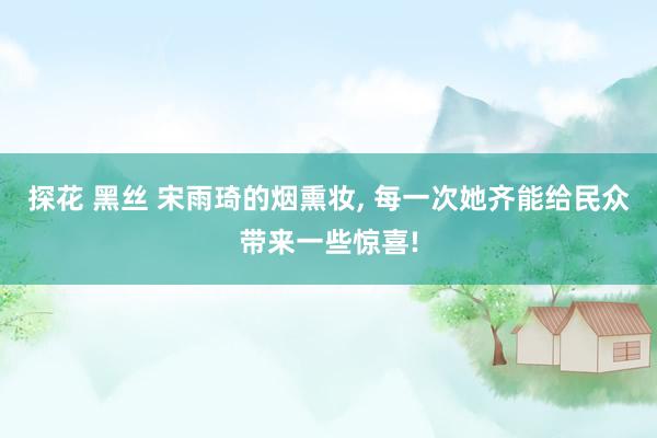 探花 黑丝 宋雨琦的烟熏妆, 每一次她齐能给民众带来一些惊喜!