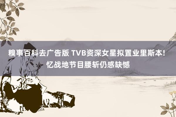 糗事百科去广告版 TVB资深女星拟置业里斯本! 忆战地节目腰斩仍感缺憾