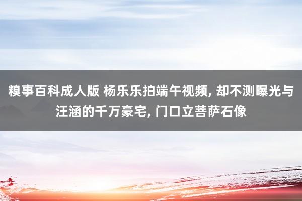 糗事百科成人版 杨乐乐拍端午视频, 却不测曝光与汪涵的千万豪宅, 门口立菩萨石像
