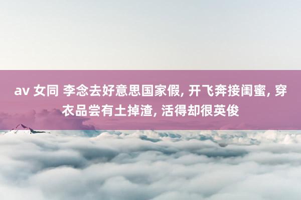 av 女同 李念去好意思国家假, 开飞奔接闺蜜, 穿衣品尝有土掉渣, 活得却很英俊