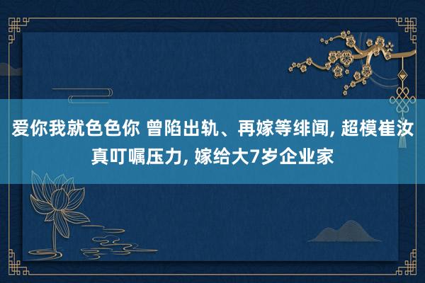 爱你我就色色你 曾陷出轨、再嫁等绯闻, 超模崔汝真叮嘱压力, 嫁给大7岁企业家