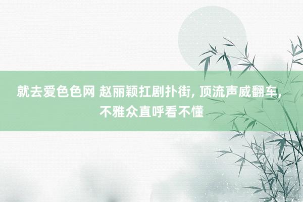 就去爱色色网 赵丽颖扛剧扑街, 顶流声威翻车, 不雅众直呼看不懂