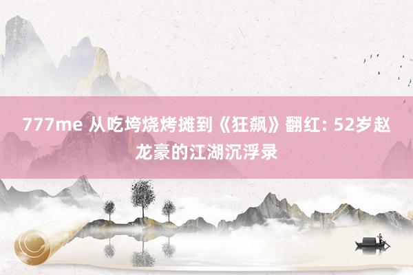 777me 从吃垮烧烤摊到《狂飙》翻红: 52岁赵龙豪的江湖沉浮录