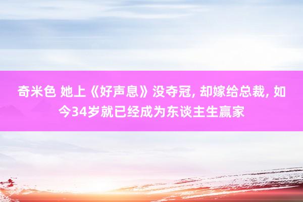 奇米色 她上《好声息》没夺冠, 却嫁给总裁, 如今34岁就已经成为东谈主生赢家