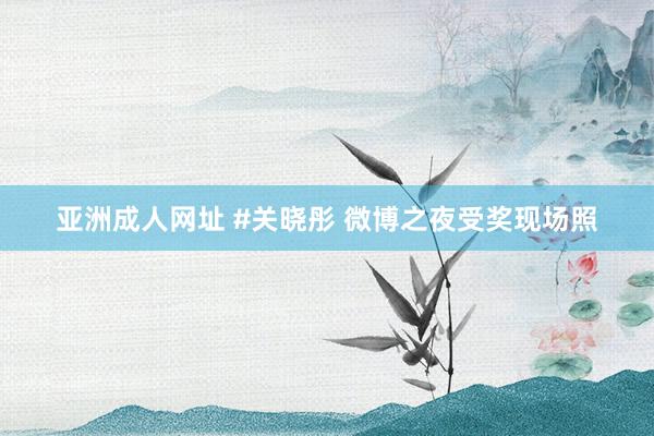 亚洲成人网址 #关晓彤 微博之夜受奖现场照