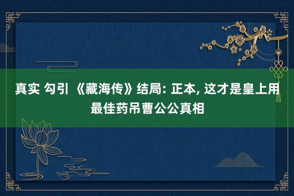 真实 勾引 《藏海传》结局: 正本, 这才是皇上用最佳药吊曹公公真相
