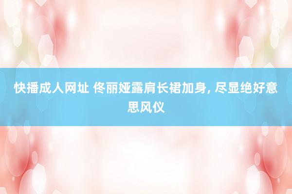 快播成人网址 佟丽娅露肩长裙加身, 尽显绝好意思风仪