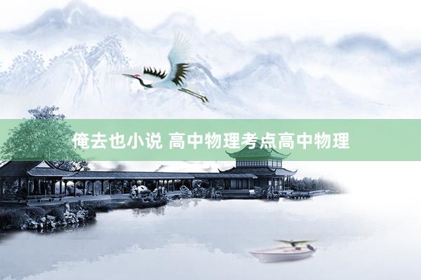 俺去也小说 高中物理考点高中物理