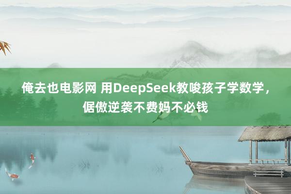 俺去也电影网 用DeepSeek教唆孩子学数学，倨傲逆袭不费妈不必钱
