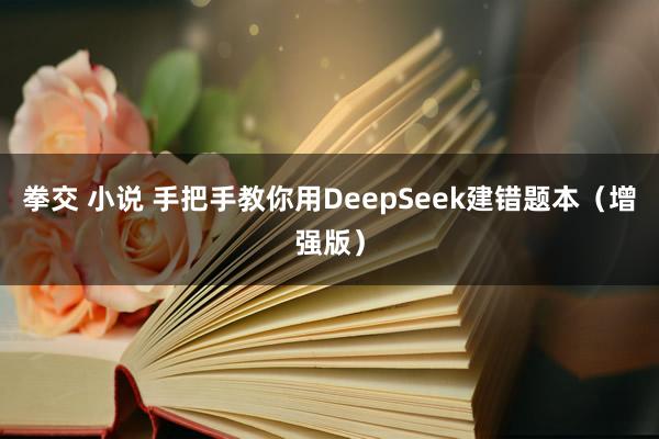 拳交 小说 手把手教你用DeepSeek建错题本（增强版）